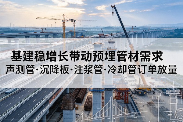 汨罗基建稳增长带动预埋监测管材需求,声测管、沉降板、注浆管订单持续放量